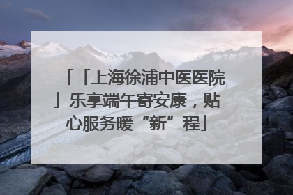 「上海徐浦中医医院」乐享端午寄安康，贴心服务暖“新”程