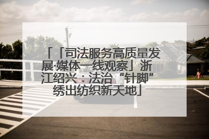 「司法服务高质量发展·媒体一线观察」浙江绍兴：法治“针脚”绣出纺织新天地