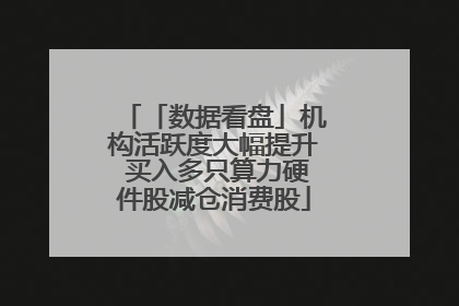 「数据看盘」机构活跃度大幅提升 买入多只算力硬件股减仓消费股