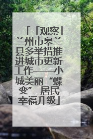 「观察」兰州市皋兰县多举措推进城市更新工作——小城美丽“蝶变” 居民幸福升级