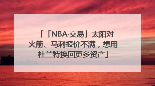 「NBA·交易」太阳对火箭、马刺报价不满，想用杜兰特换回更多资产