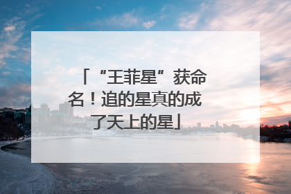 “王菲星”获命名！追的星真的成了天上的星