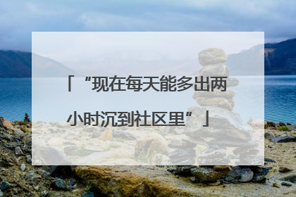 “现在每天能多出两小时沉到社区里”