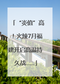 “炎值”高！火辣7月福建开启高温持久战……