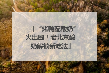 “烤鸭配酸奶”火出圈！老北京酸奶解锁新吃法
