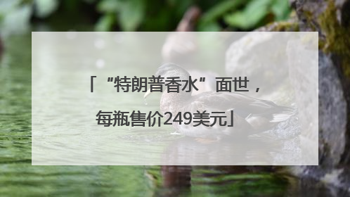 “特朗普香水”面世，每瓶售价249美元