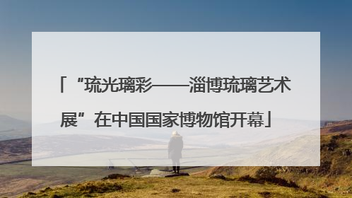 “琉光璃彩——淄博琉璃艺术展”在中国国家博物馆开幕