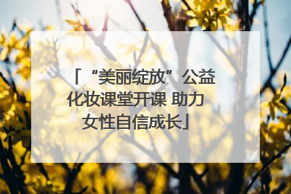 “美丽绽放”公益化妆课堂开课 助力女性自信成长