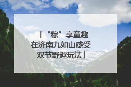“粽”享童趣 在济南九如山感受双节野趣玩法
