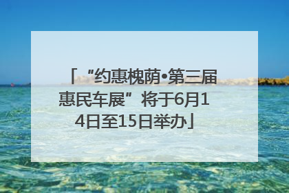 “约惠槐荫•第三届惠民车展”将于6月14日至15日举办