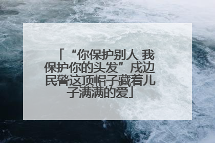 “你保护别人 我保护你的头发”戍边民警这顶帽子藏着儿子满满的爱