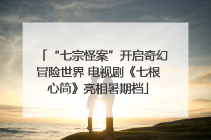 “七宗怪案”开启奇幻冒险世界 电视剧《七根心简》亮相暑期档