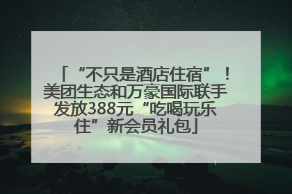 “不只是酒店住宿”！美团生态和万豪国际联手发放388元“吃喝玩乐住”新会员礼包