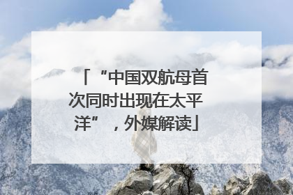 “中国双航母首次同时出现在太平洋”，外媒解读