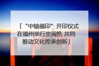 “中轴福印”开印仪式在福州举行京闽携 共同推动文化传承创新