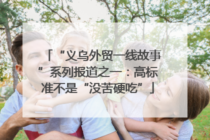 “义乌外贸一线故事”系列报道之一：高标准不是“没苦硬吃”