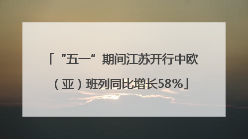 “五一”期间江苏开行中欧（亚）班列同比增长58％