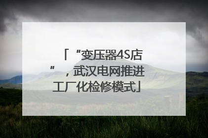 “变压器4S店”，武汉电网推进工厂化检修模式