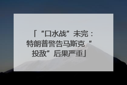 “口水战”未完：特朗普警告马斯克“投敌”后果严重