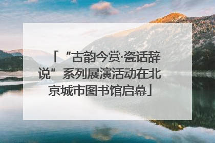 “古韵今赏·瓷话辞说”系列展演活动在北京城市图书馆启幕
