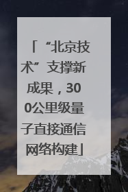 “北京技术”支撑新成果，300公里级量子直接通信网络构建