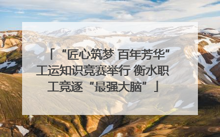 “匠心筑梦 百年芳华”工运知识竞赛举行 衡水职工竞逐“最强大脑”