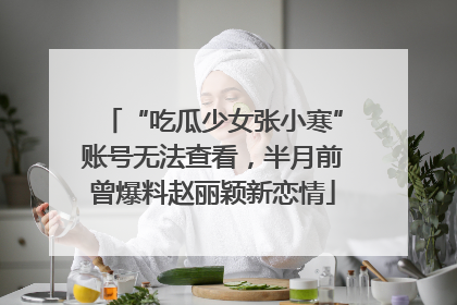 “吃瓜少女张小寒”账号无法查看，半月前曾爆料赵丽颖新恋情