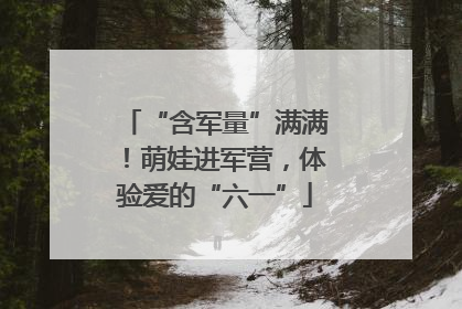 “含军量”满满！萌娃进军营，体验爱的“六一”