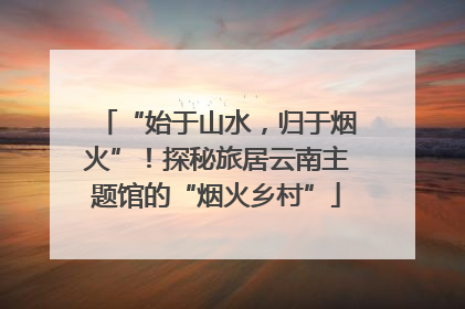 “始于山水，归于烟火”！探秘旅居云南主题馆的“烟火乡村”