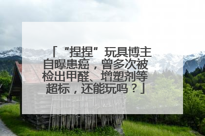 “捏捏”玩具博主自曝患癌，曾多次被检出甲醛、增塑剂等超标，还能玩吗？