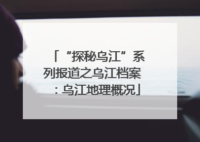 “探秘乌江”系列报道之乌江档案：乌江地理概况