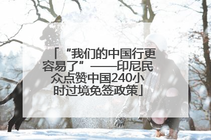 “我们的中国行更容易了”——印尼民众点赞中国240小时过境免签政策