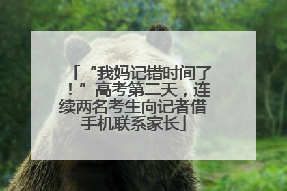 “我妈记错时间了！”高考第二天，连续两名考生向记者借手机联系家长