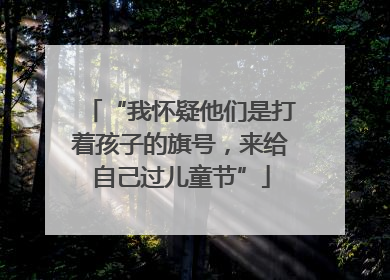 “我怀疑他们是打着孩子的旗号，来给自己过儿童节”