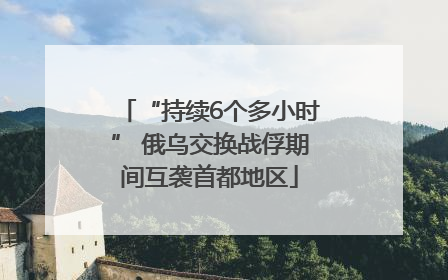 “持续6个多小时” 俄乌交换战俘期间互袭首都地区