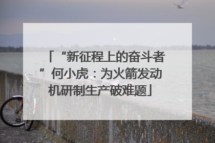 “新征程上的奋斗者”何小虎：为火箭发动机研制生产破难题