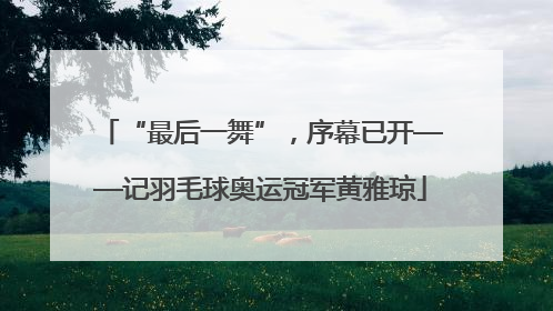 “最后一舞”，序幕已开——记羽毛球奥运冠军黄雅琼