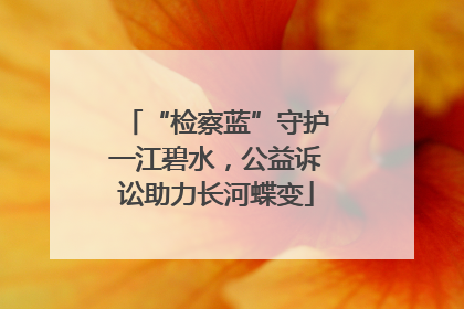 “检察蓝”守护一江碧水，公益诉讼助力长河蝶变