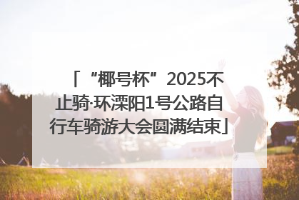“椰号杯”2025不止骑·环溧阳1号公路自行车骑游大会圆满结束