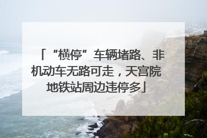 “横停”车辆堵路、非机动车无路可走，天宫院地铁站周边违停多
