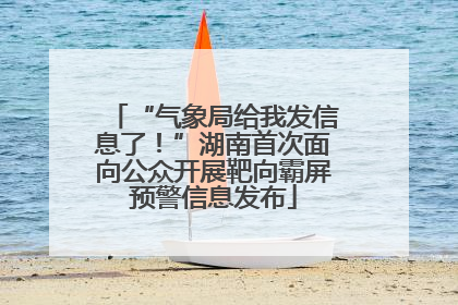 “气象局给我发信息了！”湖南首次面向公众开展靶向霸屏预警信息发布