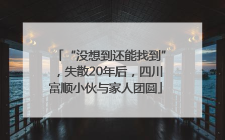 “没想到还能找到”，失散20年后，四川富顺小伙与家人团圆