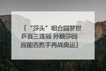 “莎头”组合圆梦世乒赛三连冠 孙颖莎回应能否携手再战奥运