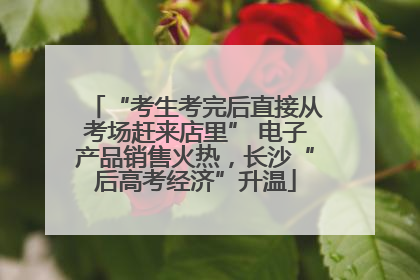 “考生考完后直接从考场赶来店里” 电子产品销售火热，长沙“后高考经济”升温