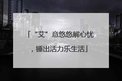 “艾”意悠悠解心忧，锤出活力乐生活