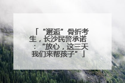 “邂逅”骨折考生，长沙民警承诺：“放心，这三天我们来帮孩子”