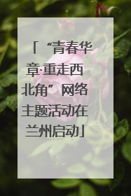 “青春华章·重走西北角”网络主题活动在兰州启动