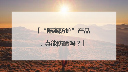 “隔离防护”产品，真能防晒吗？