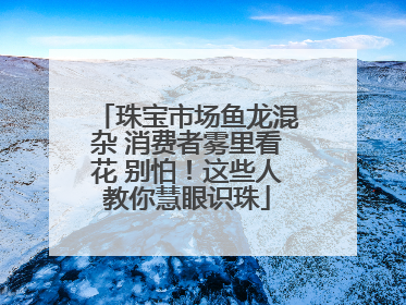 珠宝市场鱼龙混杂 消费者雾里看花 别怕！这些人教你慧眼识珠