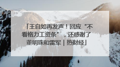 王自如再发声！回应“不看格力工资条”，还感谢了董明珠和雷军｜热财经